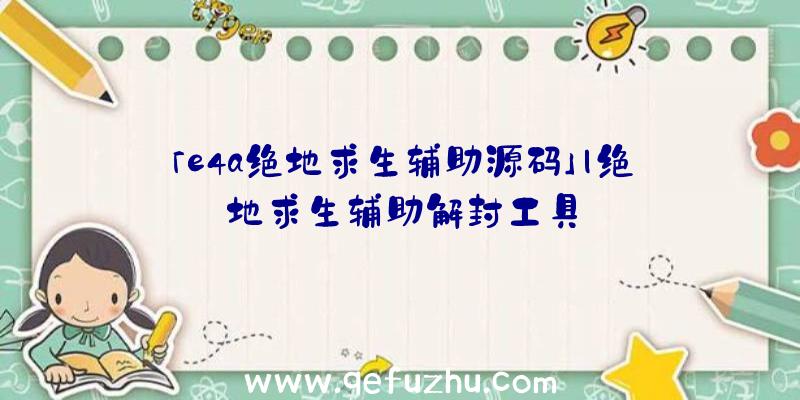 「e4a绝地求生辅助源码」|绝地求生辅助解封工具